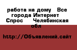 работа на дому - Все города Интернет » Спрос   . Челябинская обл.